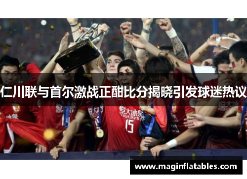 仁川联与首尔激战正酣比分揭晓引发球迷热议