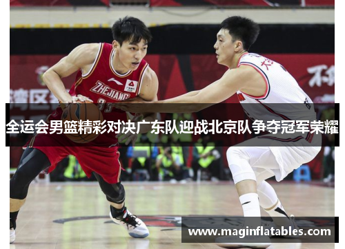 全运会男篮精彩对决广东队迎战北京队争夺冠军荣耀